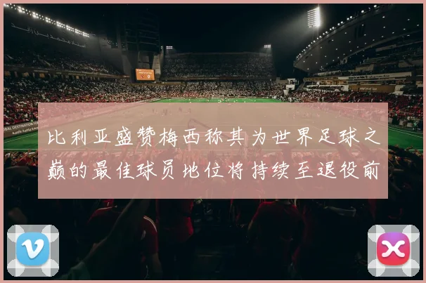 比利亚盛赞梅西称其为世界足球之巅的最佳球员地位将持续至退役前