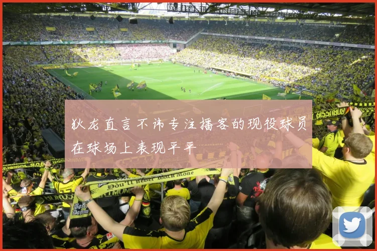 狄龙直言不讳专注播客的现役球员在球场上表现平平
