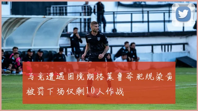 马竞遭遇困境朗格莱鲁莽犯规染黄被罚下场仅剩10人作战