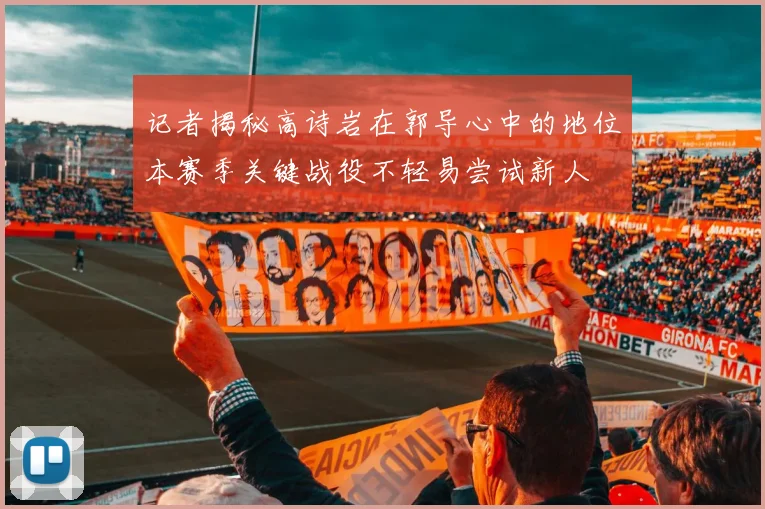 记者揭秘高诗岩在郭导心中的地位本赛季关键战役不轻易尝试新人