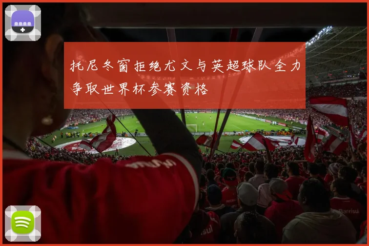 托尼冬窗拒绝尤文与英超球队全力争取世界杯参赛资格