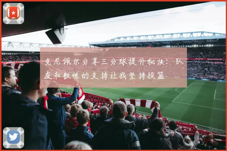 克尼佩尔分享三分球提升秘诀：队友和教练的支持让我坚持投篮