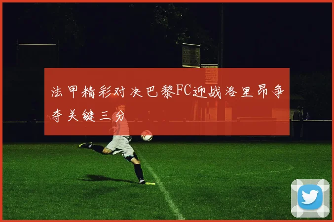 法甲精彩对决巴黎FC迎战洛里昂争夺关键三分
