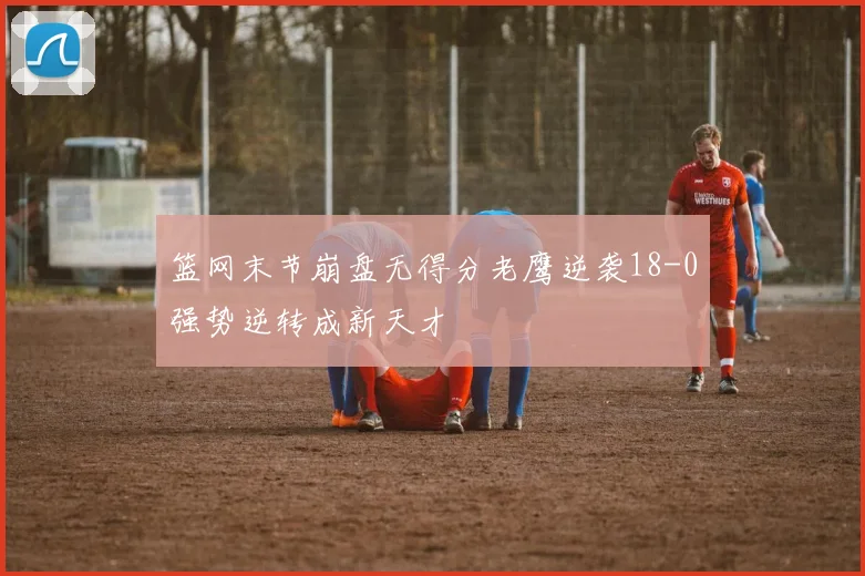 篮网末节崩盘无得分老鹰逆袭18-0强势逆转成新天才