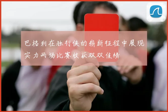 巴格利在独行侠的崭新征程中展现实力两场比赛收获双双佳绩
