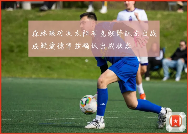 森林狼对决太阳布克缺阵狄龙出战成疑爱德华兹确认出战状态