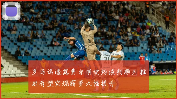 罗马诺透露费尔明续约谈判顺利推进有望实现薪资大幅提升