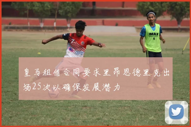 皇马租借合同要求里昂恩德里克出场25次以确保发展潜力