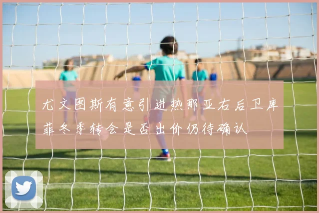 尤文图斯有意引进热那亚右后卫库菲冬季转会是否出价仍待确认