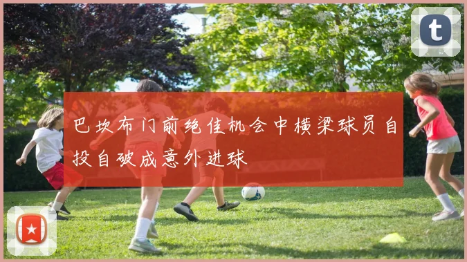 巴坎布门前绝佳机会中横梁球员自投自破成意外进球