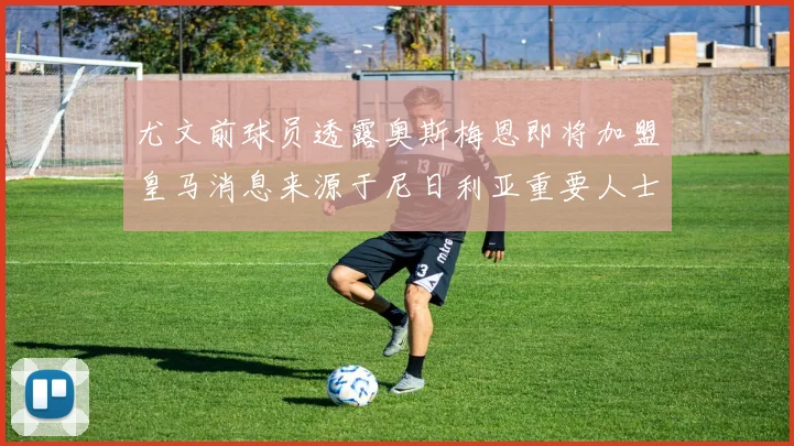 尤文前球员透露奥斯梅恩即将加盟皇马消息来源于尼日利亚重要人士