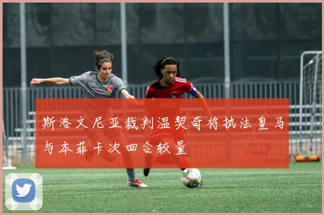 斯洛文尼亚裁判温契奇将执法皇马与本菲卡次回合较量