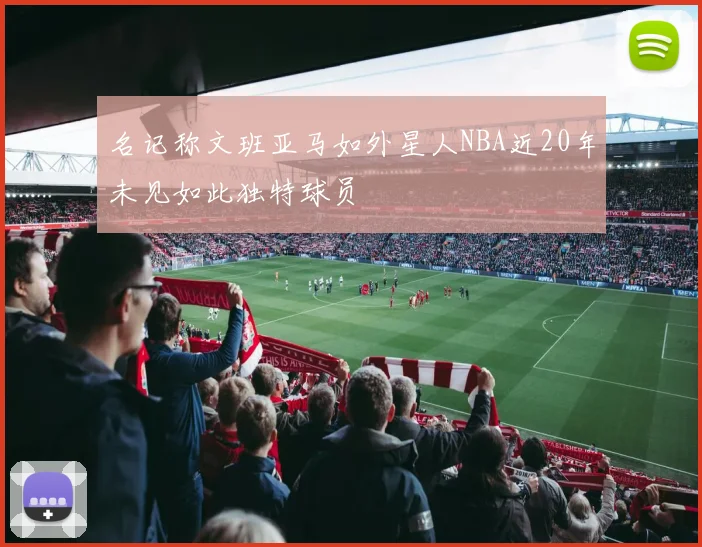 名记称文班亚马如外星人NBA近20年未见如此独特球员