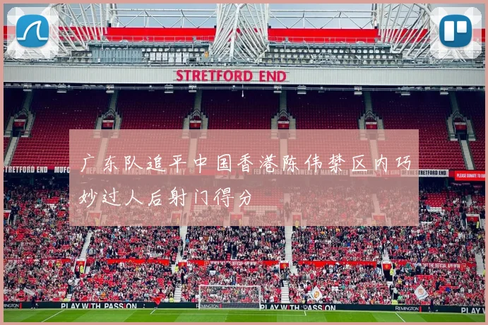 广东队追平中国香港陈伟禁区内巧妙过人后射门得分