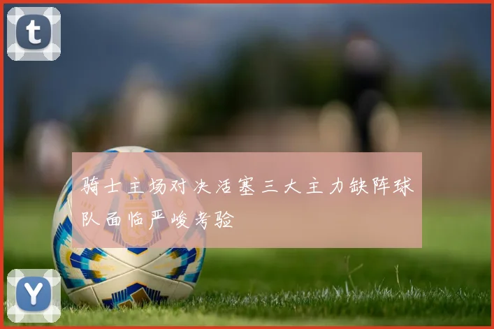 骑士主场对决活塞三大主力缺阵球队面临严峻考验