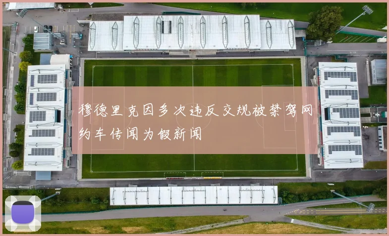 穆德里克因多次违反交规被禁驾网约车传闻为假新闻