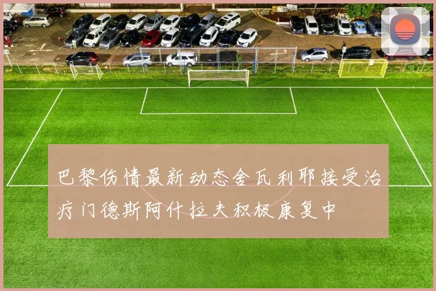 巴黎伤情最新动态舍瓦利耶接受治疗门德斯阿什拉夫积极康复中