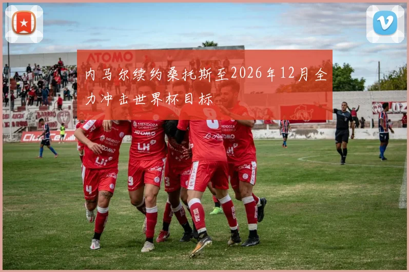 内马尔续约桑托斯至2026年12月全力冲击世界杯目标