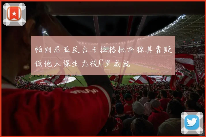 帕利尼亚反击卡拉格批评称其靠贬低他人谋生无视C罗成就