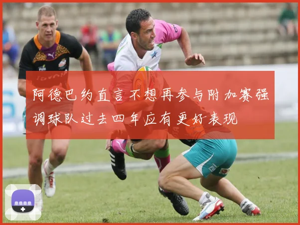 阿德巴约直言不想再参与附加赛强调球队过去四年应有更好表现