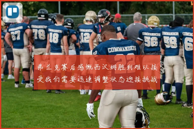 弗兰克赛后感慨西汉姆胜利难以接受我们需要迅速调整状态迎接挑战