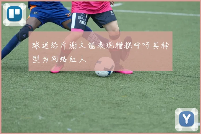 球迷怒斥谢文能表现糟糕呼吁其转型为网络红人