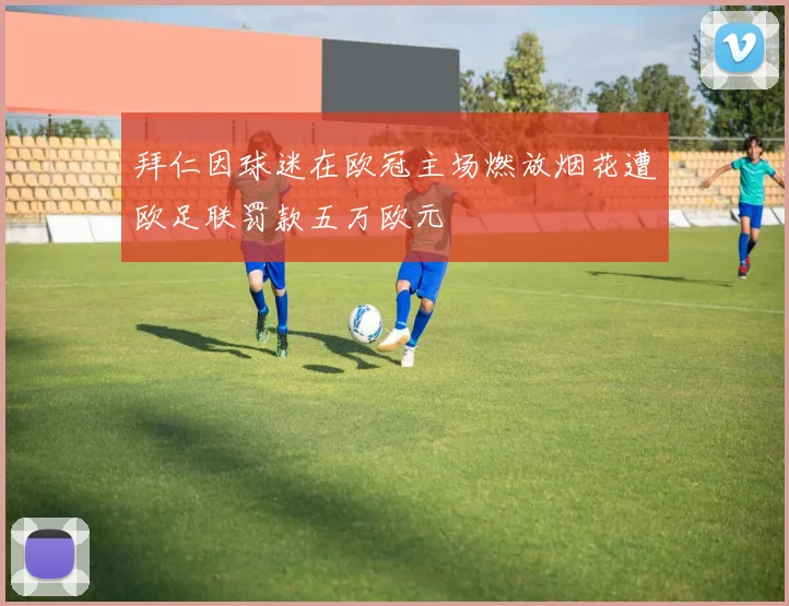 拜仁因球迷在欧冠主场燃放烟花遭欧足联罚款五万欧元