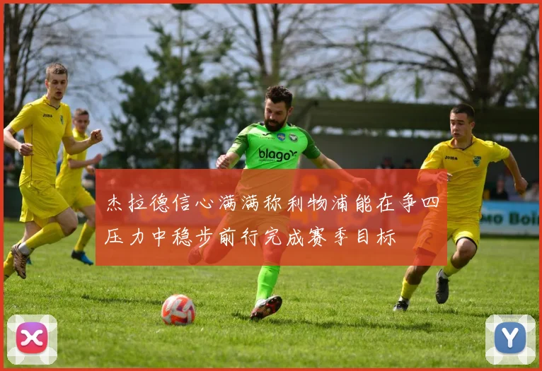 杰拉德信心满满称利物浦能在争四压力中稳步前行完成赛季目标