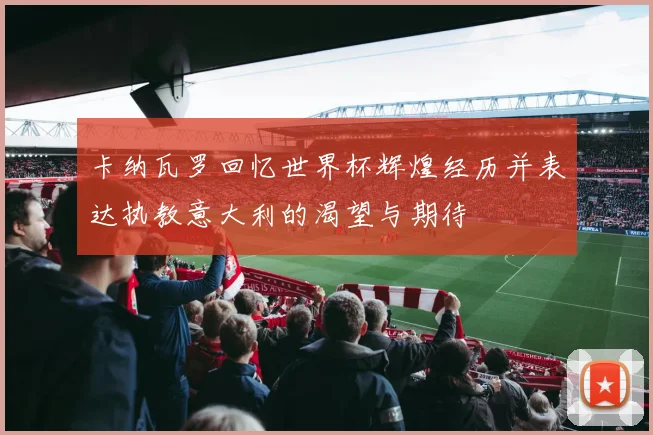卡纳瓦罗回忆世界杯辉煌经历并表达执教意大利的渴望与期待