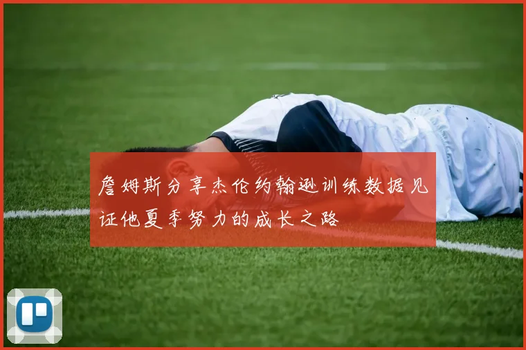 詹姆斯分享杰伦约翰逊训练数据见证他夏季努力的成长之路