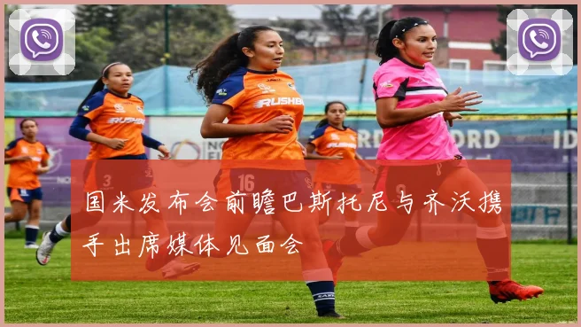 国米发布会前瞻巴斯托尼与齐沃携手出席媒体见面会