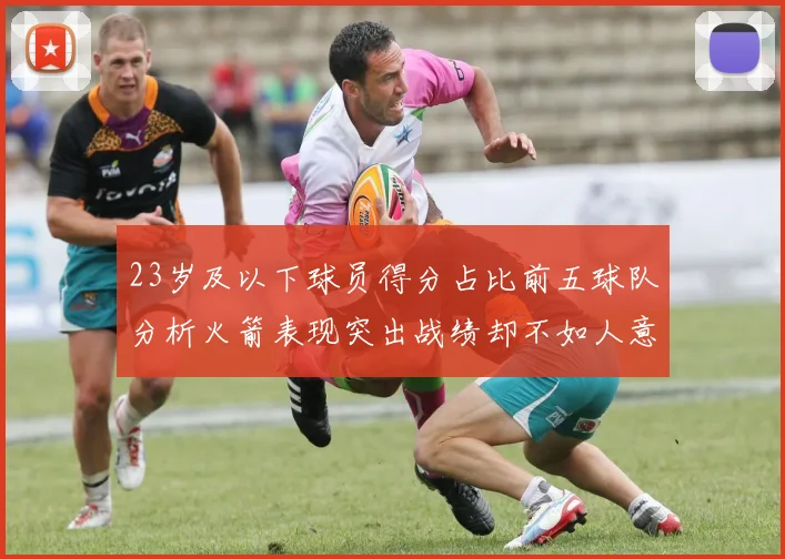 23岁及以下球员得分占比前五球队分析火箭表现突出战绩却不如人意