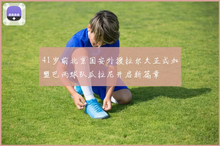 41岁前北京国安外援拉尔夫正式加盟巴丙球队瓜拉尼开启新篇章