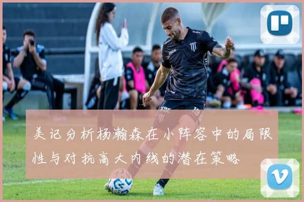 美记分析杨瀚森在小阵容中的局限性与对抗高大内线的潜在策略