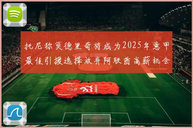 托尼称莫德里奇将成为2025年意甲最佳引援选择放弃阿联酋高薪机会