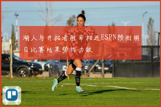 湖人与开拓者胜率相近ESPN预测明日比赛结果势均力敌