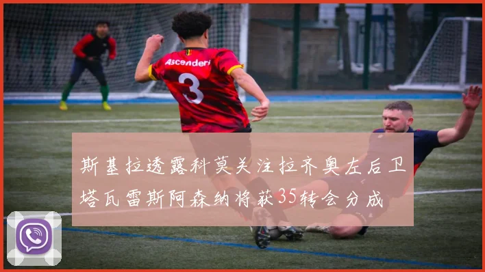 斯基拉透露科莫关注拉齐奥左后卫塔瓦雷斯阿森纳将获35转会分成