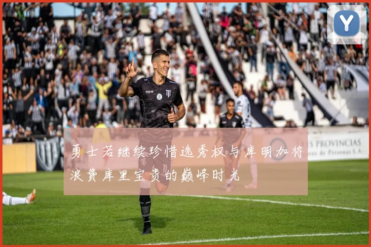 勇士若继续珍惜选秀权与库明加将浪费库里宝贵的巅峰时光