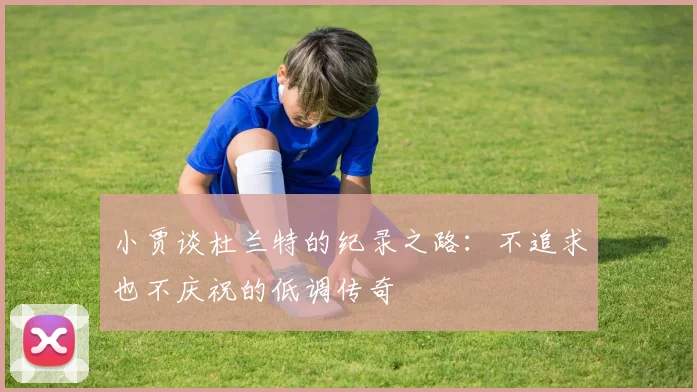 小贾谈杜兰特的纪录之路：不追求也不庆祝的低调传奇