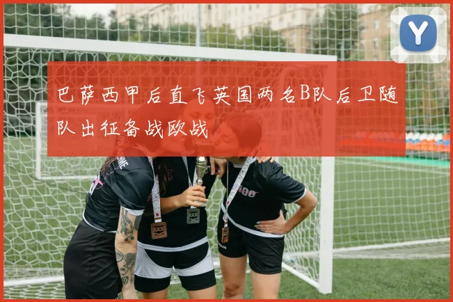 巴萨西甲后直飞英国两名B队后卫随队出征备战欧战