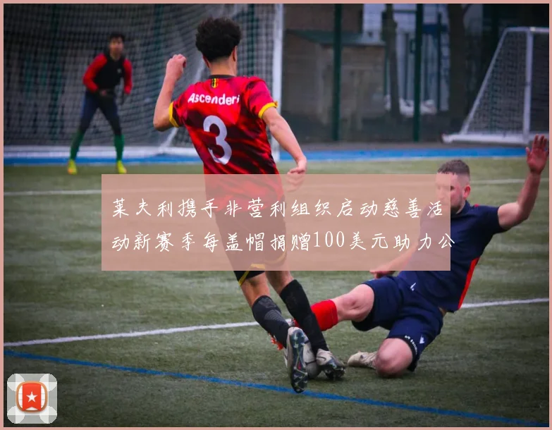 莱夫利携手非营利组织启动慈善活动新赛季每盖帽捐赠100美元助力公益