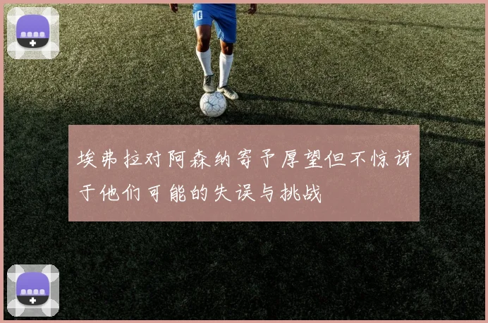 埃弗拉对阿森纳寄予厚望但不惊讶于他们可能的失误与挑战