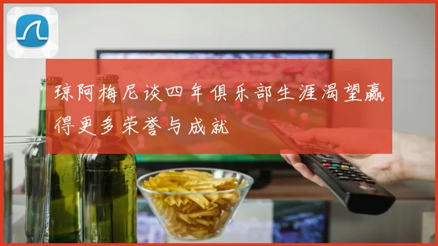 琼阿梅尼谈四年俱乐部生涯渴望赢得更多荣誉与成就