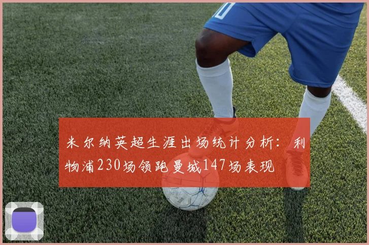 米尔纳英超生涯出场统计分析：利物浦230场领跑曼城147场表现