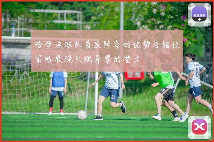 哈登谈球队首发阵容的优势与错位策略展现天赋异禀的潜力