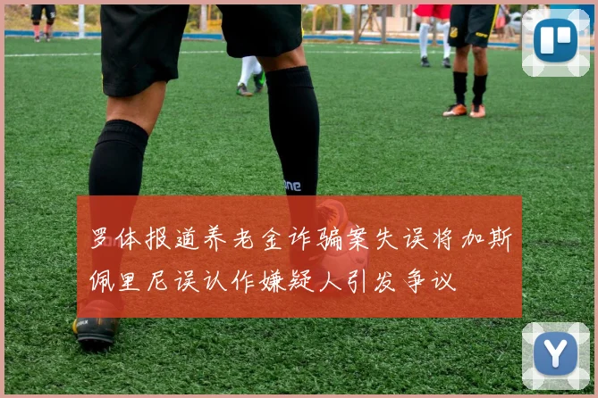 罗体报道养老金诈骗案失误将加斯佩里尼误认作嫌疑人引发争议
