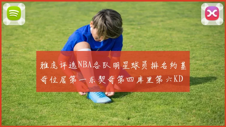 雅虎评选NBA各队明星球员排名约基奇位居第一东契奇第四库里第六KD排第十二