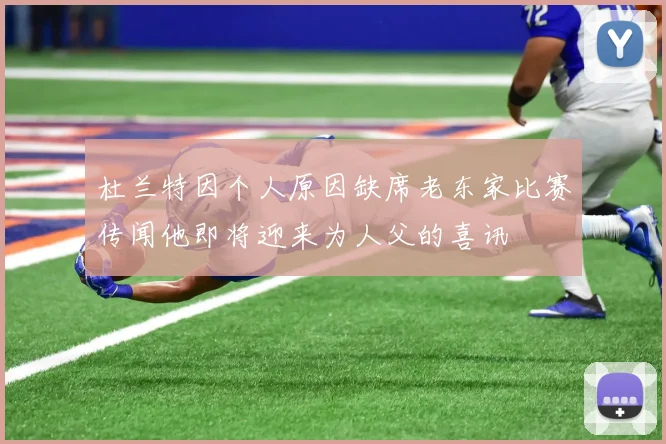 杜兰特因个人原因缺席老东家比赛传闻他即将迎来为人父的喜讯