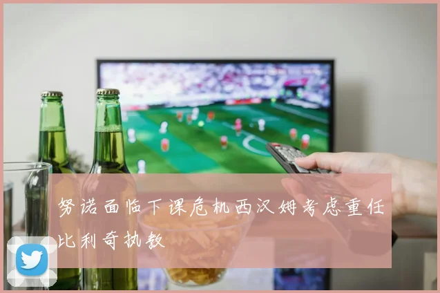努诺面临下课危机西汉姆考虑重任比利奇执教