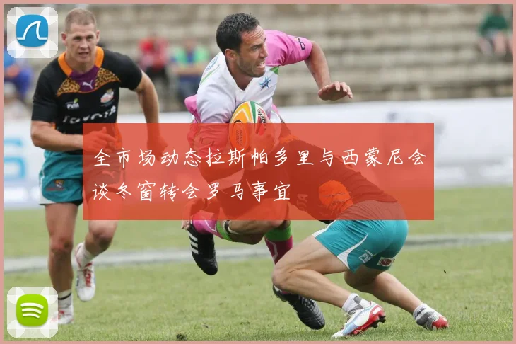 全市场动态拉斯帕多里与西蒙尼会谈冬窗转会罗马事宜